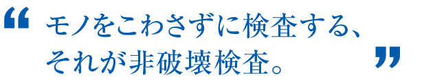 モノをこわさずに検査する、それが非破壊検査。