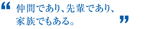 仲間であり、先輩であり、家族でもある。
